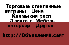Торговые стеклянные витрины › Цена ­ 2 000 - Калмыкия респ., Элиста г. Мебель, интерьер » Другое   